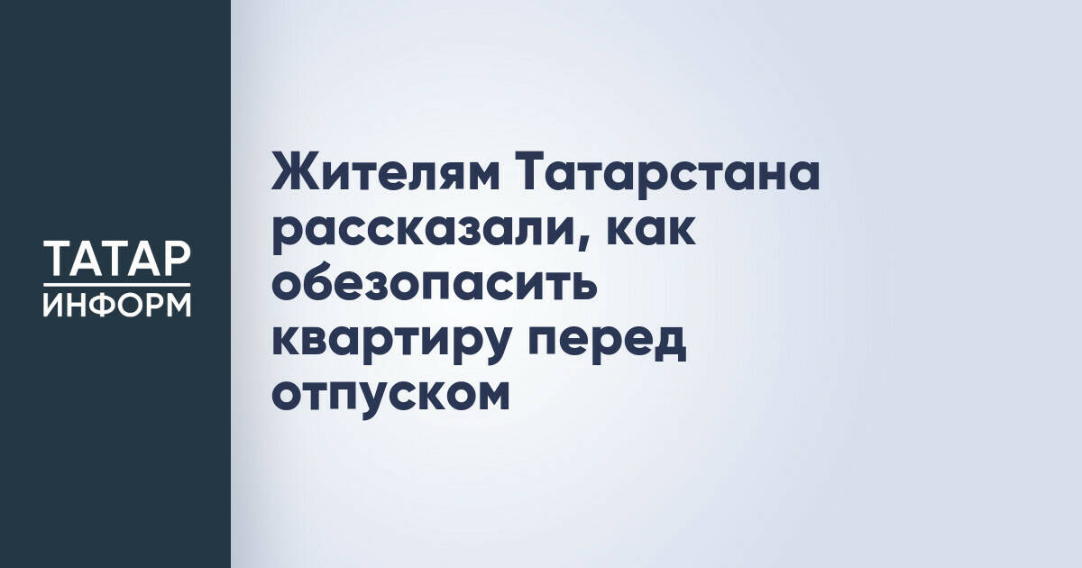 Советы по безопасности квартиры во время отпуска для жителей Татарстана