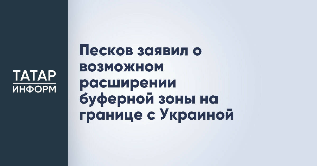 Дмитрий Песков: Расширение буферной зоны на границе с Украиной возможно при усилении обстрелов