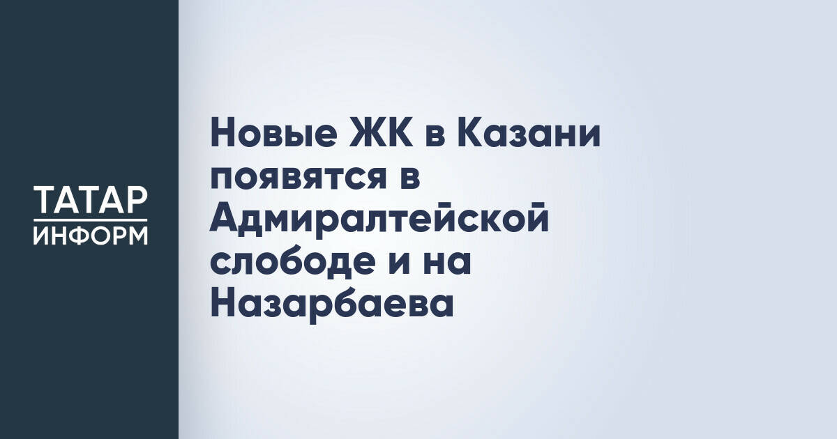 В Казани построят три новых жилых комплекса в Адмиралтейской слободе и на улице Назарбаева